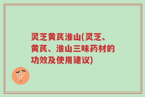 灵芝黄芪淮山(灵芝、黄芪、淮山三味药材的功效及使用建议)-第1张图片-超越 灵芝黄芪淮山(灵芝、黄芪、淮山三味药材的功效及使用建议)-第1张图片-超越