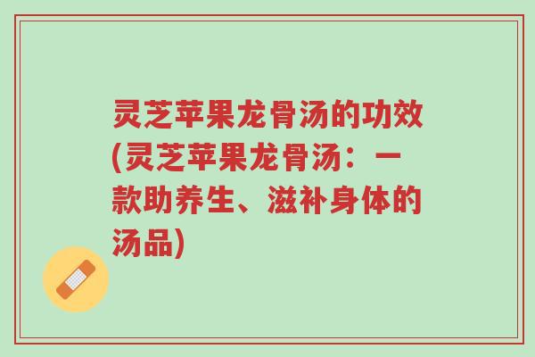 灵芝苹果龙骨汤的功效(灵芝苹果龙骨汤:一款助养生、滋补身体的汤品)-第1张图片-超越 灵芝苹果龙骨汤的功效(灵芝苹果龙骨汤:一款助养生、滋补身体的汤品)-第1张图片-超越
