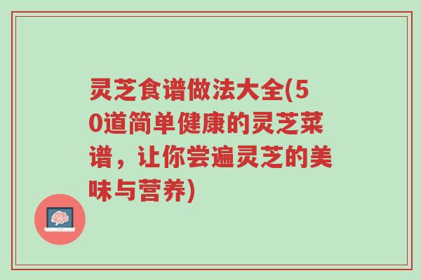 灵芝食谱做法大全(50道简单健康的灵芝菜谱,让你尝遍灵芝的美味与营养)-第1张图片-超越 灵芝食谱做法大全(50道简单健康的灵芝菜谱,让你尝遍灵芝的美味与营养)-第1张图片-超越