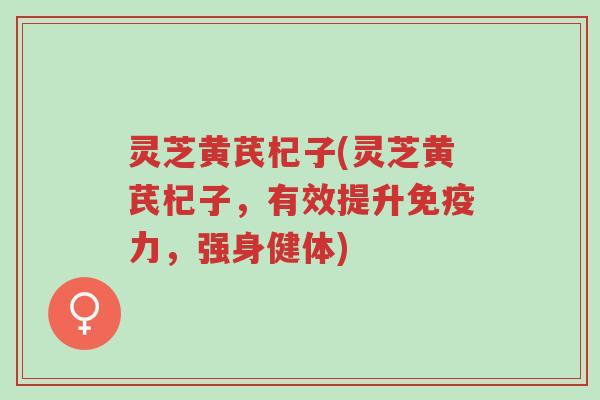 灵芝黄芪杞子(灵芝黄芪杞子,有效提升免疫力,强身健体)-第1张图片-超越 灵芝黄芪杞子(灵芝黄芪杞子,有效提升免疫力,强身健体)-第1张图片-超越