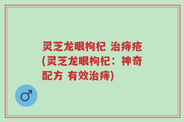 灵芝龙眼枸杞 治痔疮(灵芝龙眼枸杞:神奇配方 有效治痔)-第1张图片-超越 灵芝龙眼枸杞 治痔疮(灵芝龙眼枸杞:神奇配方 有效治痔)-第1张图片-超越