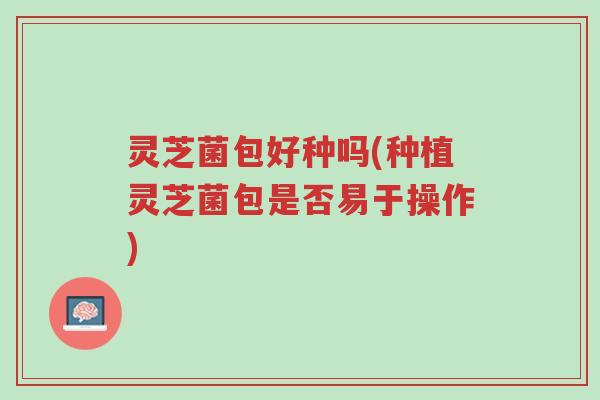 灵芝菌包好种吗(种植灵芝菌包是否易于操作)-第1张图片-超越 灵芝菌包好种吗(种植灵芝菌包是否易于操作)-第1张图片-超越
