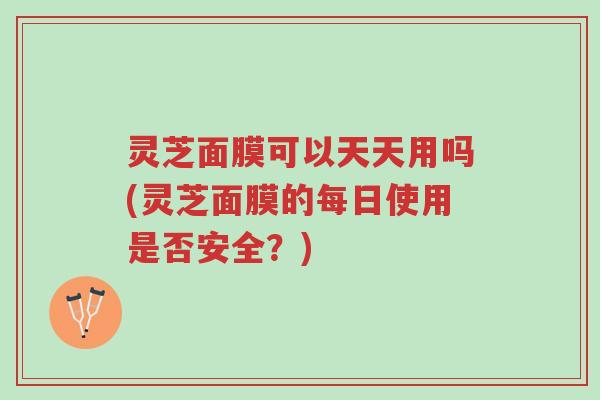 灵芝面膜可以天天用吗(灵芝面膜的每日使用是否安全?)-第1张图片-超越 灵芝面膜可以天天用吗(灵芝面膜的每日使用是否安全?)-第1张图片-超越