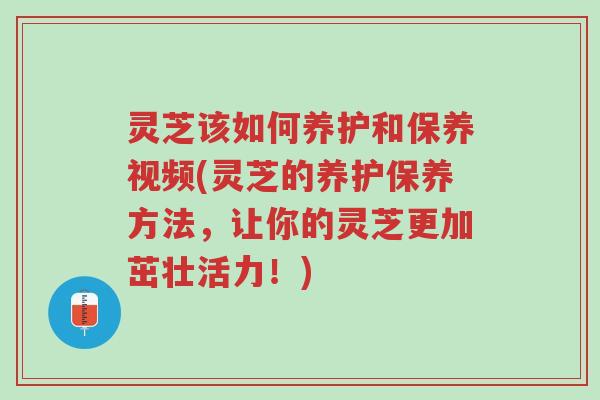 灵芝该如何养护和保养视频(灵芝的养护保养方法，让你的灵芝更加茁壮活力！)-第1张图片-超越