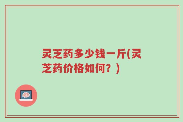 灵芝药多少钱一斤(灵芝药价格如何?)-第1张图片-超越 灵芝药多少钱一斤(灵芝药价格如何?)-第1张图片-超越