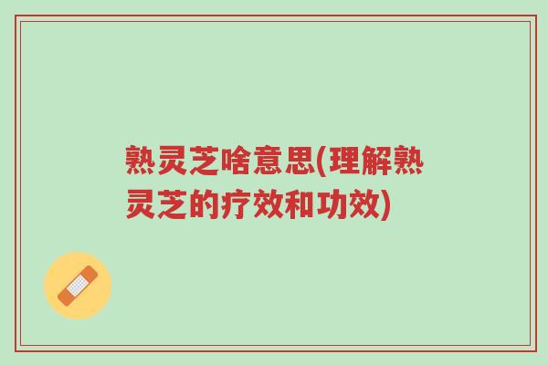 熟灵芝啥意思(理解熟灵芝的疗效和功效)-第1张图片-超越 熟灵芝啥意思(理解熟灵芝的疗效和功效)-第1张图片-超越