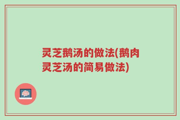 灵芝鹅汤的做法(鹅肉灵芝汤的简易做法)-第1张图片-超越 灵芝鹅汤的做法(鹅肉灵芝汤的简易做法)-第1张图片-超越