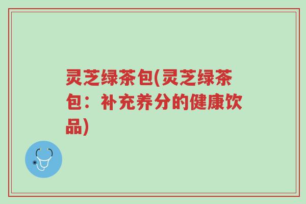 灵芝绿茶包(灵芝绿茶包:补充养分的健康饮品)-第1张图片-超越 灵芝绿茶包(灵芝绿茶包:补充养分的健康饮品)-第1张图片-超越