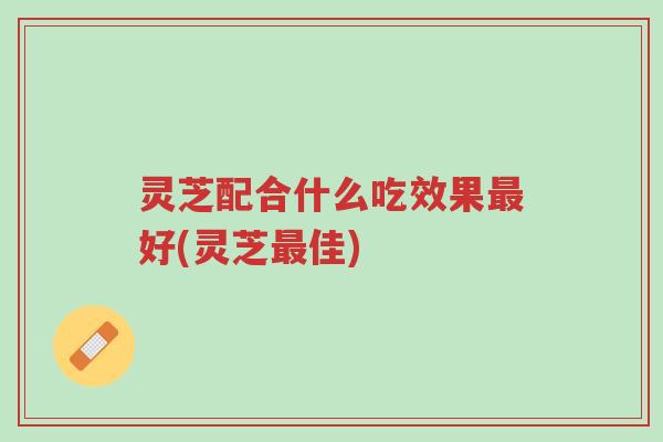 灵芝配合什么吃效果最好(灵芝最佳)-第1张图片-超越 灵芝配合什么吃效果最好(灵芝最佳)-第1张图片-超越