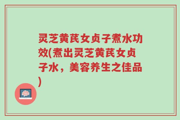 灵芝黄芪女贞子煮水功效(煮出灵芝黄芪女贞子水,美容养生之佳品)-第1张图片-超越 灵芝黄芪女贞子煮水功效(煮出灵芝黄芪女贞子水,美容养生之佳品)-第1张图片-超越