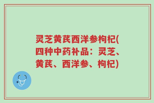 灵芝黄芪西洋参枸杞(四种中药补品:灵芝、黄芪、西洋参、枸杞)-第1张图片-超越 灵芝黄芪西洋参枸杞(四种中药补品:灵芝、黄芪、西洋参、枸杞)-第1张图片-超越