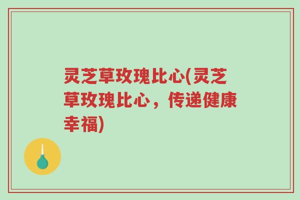 灵芝草玫瑰比心(灵芝草玫瑰比心,传递健康幸福)-第1张图片-超越 灵芝草玫瑰比心(灵芝草玫瑰比心,传递健康幸福)-第1张图片-超越