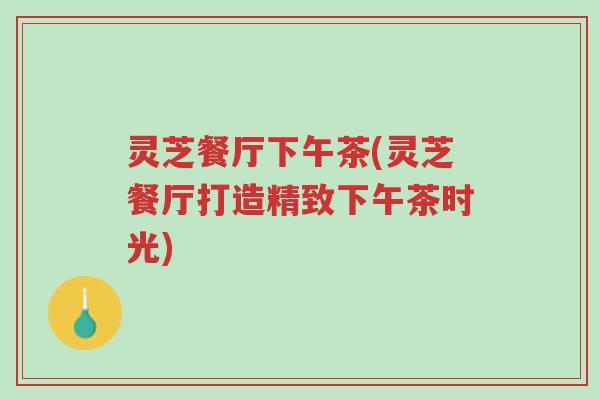 灵芝餐厅下午茶(灵芝餐厅打造精致下午茶时光)-第1张图片-超越