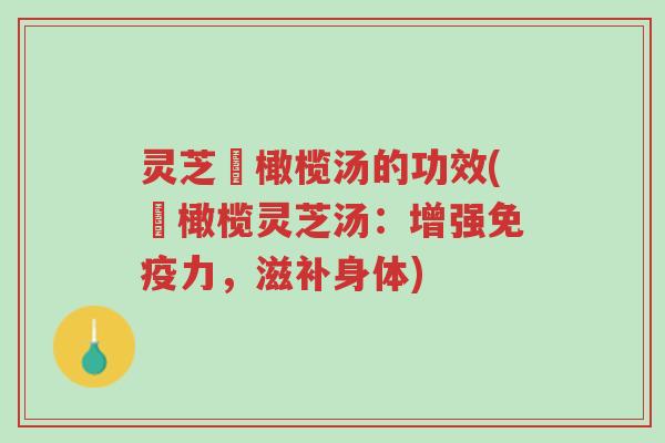 灵芝靑橄榄汤的功效(靑橄榄灵芝汤:增强免疫力,滋补身体)-第1张图片-超越 灵芝靑橄榄汤的功效(靑橄榄灵芝汤:增强免疫力,滋补身体)-第1张图片-超越