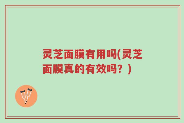 灵芝面膜有用吗(灵芝面膜真的有效吗？)-第1张图片-超越