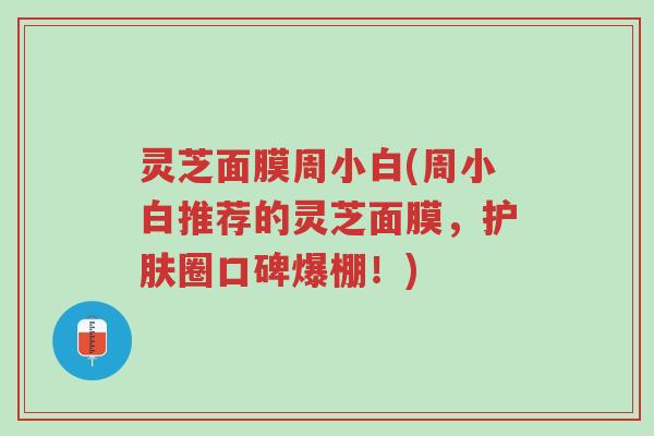 灵芝面膜周小白(周小白推荐的灵芝面膜,护肤圈口碑爆棚!)-第1张图片-超越 灵芝面膜周小白(周小白推荐的灵芝面膜,护肤圈口碑爆棚!)-第1张图片-超越