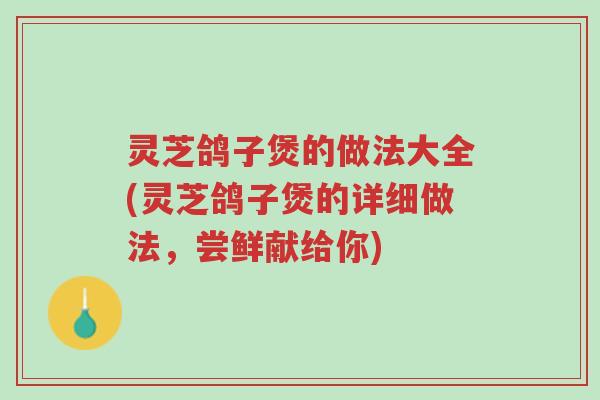 灵芝鸽子煲的做法大全(灵芝鸽子煲的详细做法，尝鲜献给你)-第1张图片-超越