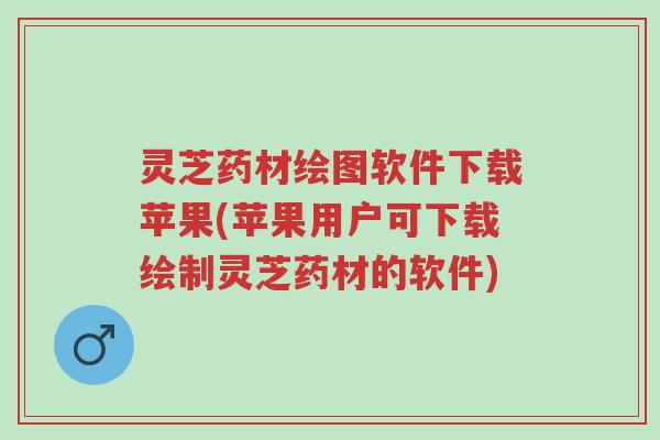 灵芝药材绘图软件下载苹果(苹果用户可下载绘制灵芝药材的软件)-第1张图片-超越 灵芝药材绘图软件下载苹果(苹果用户可下载绘制灵芝药材的软件)-第1张图片-超越