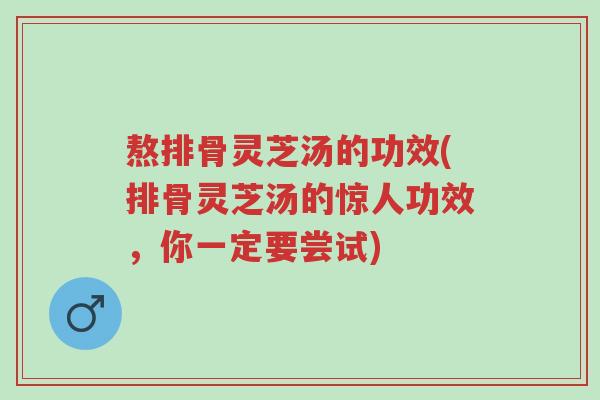 熬排骨灵芝汤的功效(排骨灵芝汤的惊人功效,你一定要尝试)-第1张图片-超越 熬排骨灵芝汤的功效(排骨灵芝汤的惊人功效,你一定要尝试)-第1张图片-超越