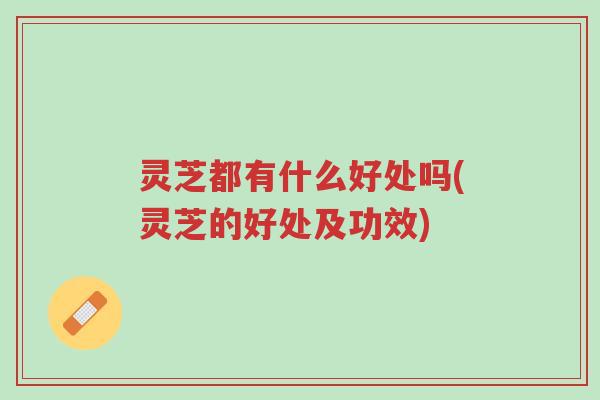 灵芝都有什么好处吗(灵芝的好处及功效)-第1张图片-超越 灵芝都有什么好处吗(灵芝的好处及功效)-第1张图片-超越