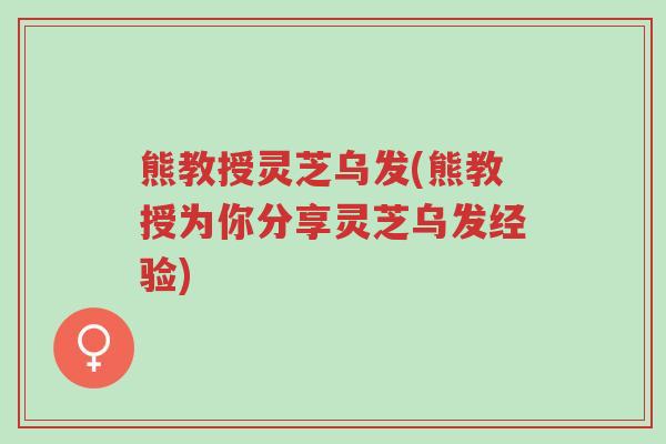 熊教授灵芝乌发(熊教授为你分享灵芝乌发经验)-第1张图片-超越 熊教授灵芝乌发(熊教授为你分享灵芝乌发经验)-第1张图片-超越