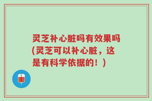 灵芝补心脏吗有效果吗(灵芝可以补心脏,这是有科学依据的!)-第1张图片-超越 灵芝补心脏吗有效果吗(灵芝可以补心脏,这是有科学依据的!)-第1张图片-超越