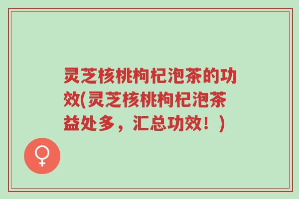 灵芝核桃枸杞泡茶的功效(灵芝核桃枸杞泡茶益处多,汇总功效!)-第1张图片-超越 灵芝核桃枸杞泡茶的功效(灵芝核桃枸杞泡茶益处多,汇总功效!)-第1张图片-超越