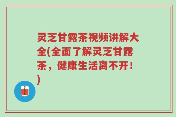 灵芝甘露茶视频讲解大全(全面了解灵芝甘露茶，健康生活离不开！)-第1张图片-超越