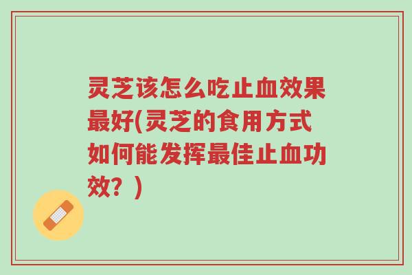 灵芝该怎么吃止血效果最好(灵芝的食用方式如何能发挥最佳止血功效?)-第1张图片-超越 灵芝该怎么吃止血效果最好(灵芝的食用方式如何能发挥最佳止血功效?)-第1张图片-超越