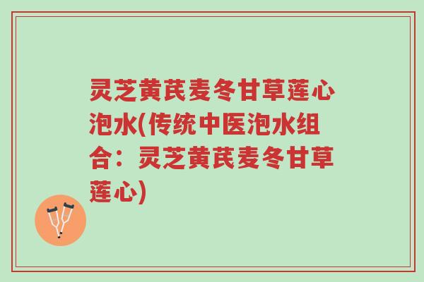灵芝黄芪麦冬甘草莲心泡水(传统中医泡水组合:灵芝黄芪麦冬甘草莲心)-第1张图片-超越 灵芝黄芪麦冬甘草莲心泡水(传统中医泡水组合:灵芝黄芪麦冬甘草莲心)-第1张图片-超越