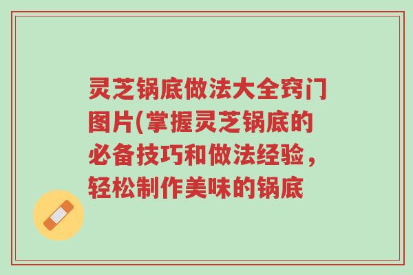 灵芝锅底做法大全窍门图片(掌握灵芝锅底的必备技巧和做法经验,轻松制作美味的锅底-第1张图片-超越 灵芝锅底做法大全窍门图片(掌握灵芝锅底的必备技巧和做法经验,轻松制作美味的锅底-第1张图片-超越