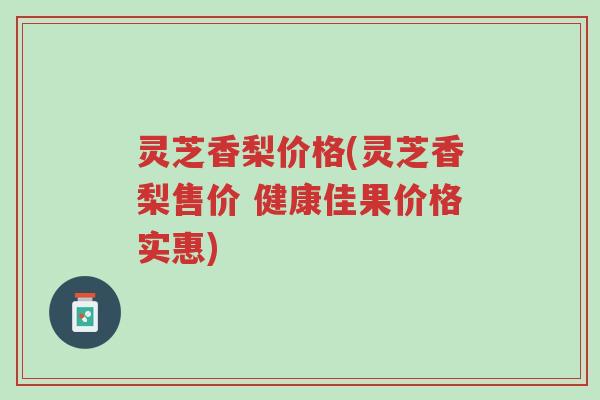 灵芝香梨价格(灵芝香梨售价 健康佳果价格实惠)-第1张图片-超越 灵芝香梨价格(灵芝香梨售价 健康佳果价格实惠)-第1张图片-超越