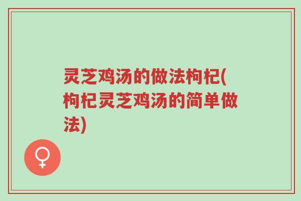 灵芝鸡汤的做法枸杞(枸杞灵芝鸡汤的简单做法)-第1张图片-超越 灵芝鸡汤的做法枸杞(枸杞灵芝鸡汤的简单做法)-第1张图片-超越