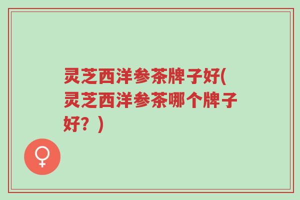 灵芝西洋参茶牌子好(灵芝西洋参茶哪个牌子好?)-第1张图片-超越 灵芝西洋参茶牌子好(灵芝西洋参茶哪个牌子好?)-第1张图片-超越
