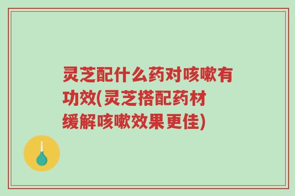 灵芝配什么药对咳嗽有功效(灵芝搭配药材 缓解咳嗽效果更佳)-第1张图片-超越 灵芝配什么药对咳嗽有功效(灵芝搭配药材 缓解咳嗽效果更佳)-第1张图片-超越