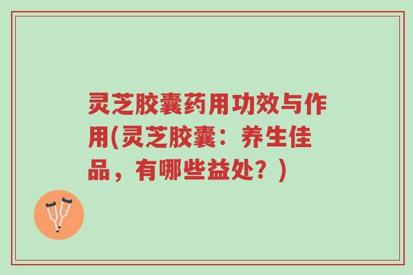 灵芝胶囊药用功效与作用(灵芝胶囊:养生佳品,有哪些益处?)-第1张图片-超越 灵芝胶囊药用功效与作用(灵芝胶囊:养生佳品,有哪些益处?)-第1张图片-超越
