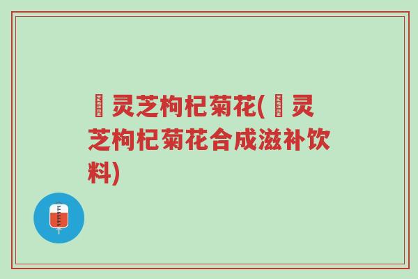 焄灵芝枸杞菊花(焄灵芝枸杞菊花合成滋补饮料)-第1张图片-超越