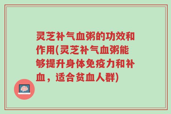 灵芝补气血粥的功效和作用(灵芝补气血粥能够提升身体免疫力和补血，适合贫血人群)-第1张图片-超越