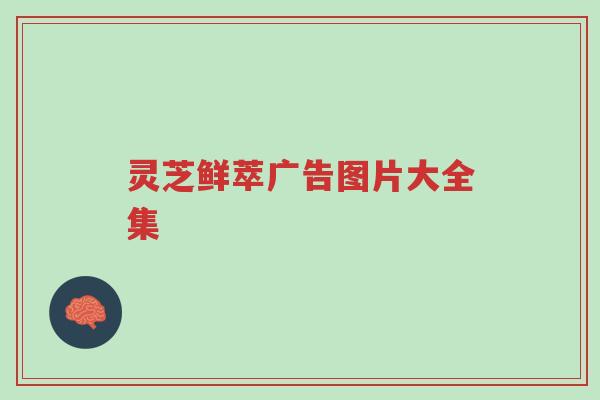灵芝鲜萃广告图片大全集-第1张图片-超越 灵芝鲜萃广告图片大全集-第1张图片-超越