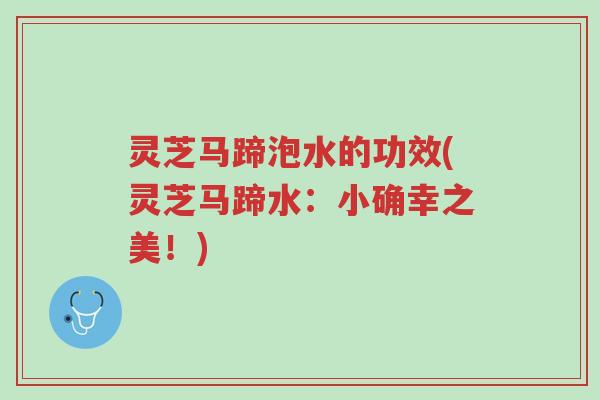 灵芝马蹄泡水的功效(灵芝马蹄水:小确幸之美!)-第1张图片-超越 灵芝马蹄泡水的功效(灵芝马蹄水:小确幸之美!)-第1张图片-超越