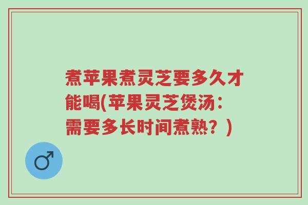 煮苹果煮灵芝要多久才能喝(苹果灵芝煲汤:需要多长时间煮熟?)-第1张图片-超越 煮苹果煮灵芝要多久才能喝(苹果灵芝煲汤:需要多长时间煮熟?)-第1张图片-超越
