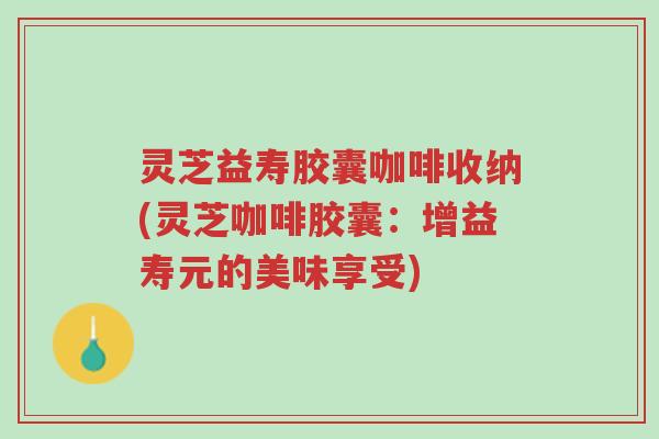 灵芝益寿胶囊咖啡收纳(灵芝咖啡胶囊：增益寿元的美味享受)-第1张图片-超越