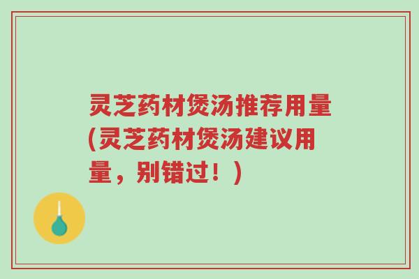 灵芝药材煲汤推荐用量(灵芝药材煲汤建议用量,别错过!)-第1张图片-超越 灵芝药材煲汤推荐用量(灵芝药材煲汤建议用量,别错过!)-第1张图片-超越