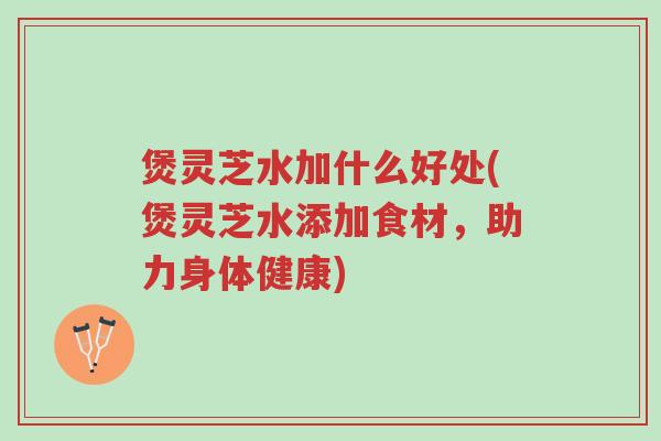 煲灵芝水加什么好处(煲灵芝水添加食材,助力身体健康)-第1张图片-超越 煲灵芝水加什么好处(煲灵芝水添加食材,助力身体健康)-第1张图片-超越