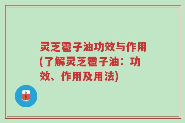 灵芝雹子油功效与作用(了解灵芝雹子油:功效、作用及用法)-第1张图片-超越 灵芝雹子油功效与作用(了解灵芝雹子油:功效、作用及用法)-第1张图片-超越
