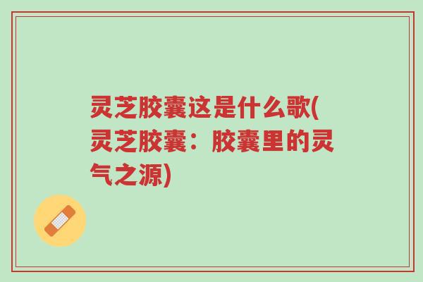 灵芝胶囊这是什么歌(灵芝胶囊:胶囊里的灵气之源)-第1张图片-超越 灵芝胶囊这是什么歌(灵芝胶囊:胶囊里的灵气之源)-第1张图片-超越
