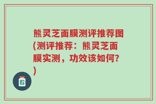 熊灵芝面膜测评推荐图(测评推荐:熊灵芝面膜实测,功效该如何?)-第1张图片-超越 熊灵芝面膜测评推荐图(测评推荐:熊灵芝面膜实测,功效该如何?)-第1张图片-超越