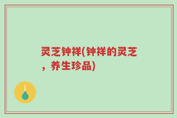 灵芝钟祥(钟祥的灵芝,养生珍品)-第1张图片-超越 灵芝钟祥(钟祥的灵芝,养生珍品)-第1张图片-超越