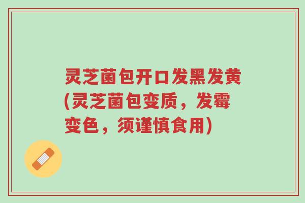 灵芝菌包开口发黑发黄(灵芝菌包变质,发霉变色,须谨慎食用)-第1张图片-超越 灵芝菌包开口发黑发黄(灵芝菌包变质,发霉变色,须谨慎食用)-第1张图片-超越