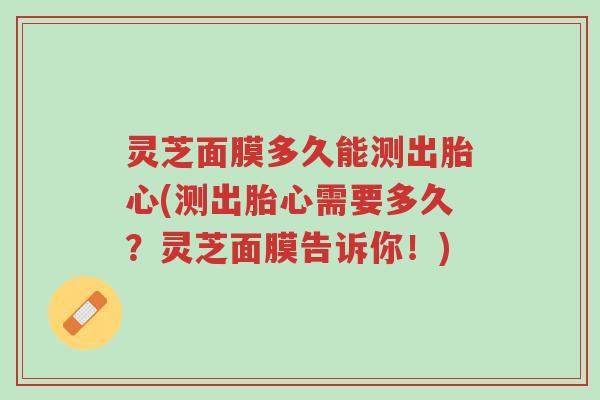 灵芝面膜多久能测出胎心(测出胎心需要多久?灵芝面膜告诉你!)-第1张图片-超越 灵芝面膜多久能测出胎心(测出胎心需要多久?灵芝面膜告诉你!)-第1张图片-超越